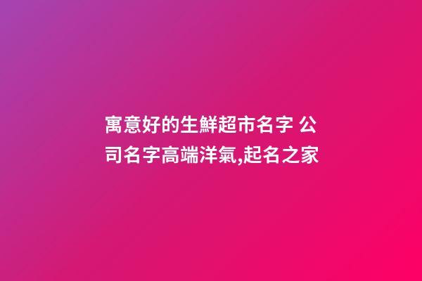 寓意好的生鮮超市名字 公司名字高端洋氣,起名之家-第1張-公司起名-玄機派